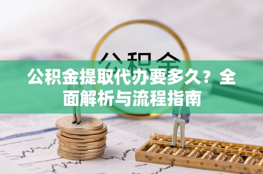 泾阳公积金提取代办要多久？全面解析与流程指南