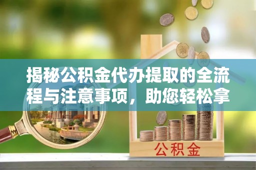 泾阳揭秘公积金代办提取的全流程与注意事项，助您轻松拿回属于自己的钱