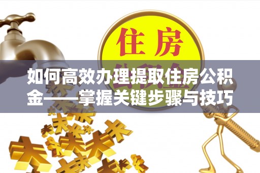 泾阳如何高效办理提取住房公积金——掌握关键步骤与技巧