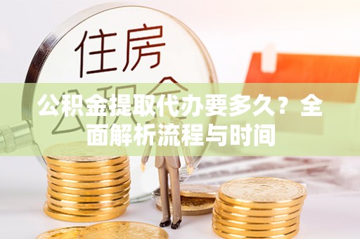 泾阳公积金提取代办要多久？全面解析流程与时间