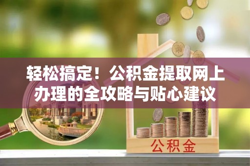 泾阳轻松搞定！公积金提取网上办理的全攻略与贴心建议