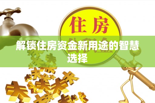 泾阳解锁住房资金新用途的智慧选择