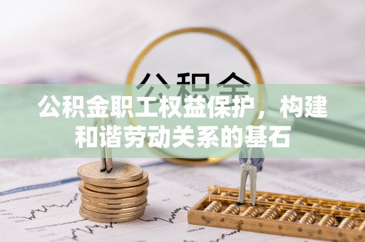 泾阳公积金职工权益保护，构建和谐劳动关系的基石