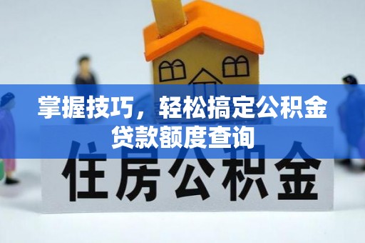 泾阳掌握技巧，轻松搞定公积金贷款额度查询