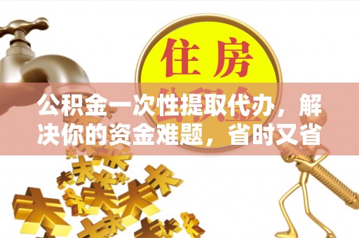 泾阳公积金一次性提取代办，解决你的资金难题，省时又省心