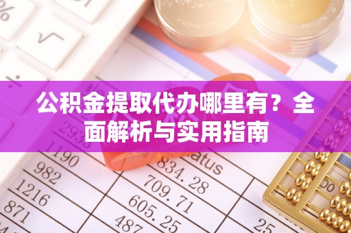 泾阳公积金提取代办哪里有？全面解析与实用指南
