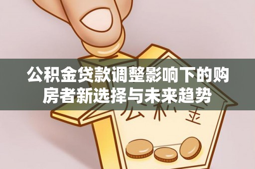 泾阳公积金贷款调整影响下的购房者新选择与未来趋势