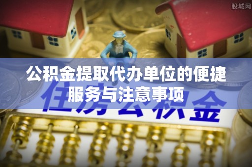 泾阳公积金提取代办单位的便捷服务与注意事项