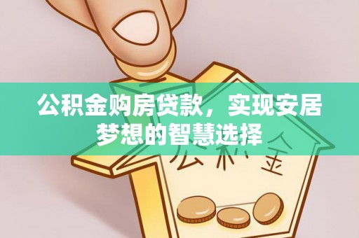 泾阳公积金购房贷款，实现安居梦想的智慧选择
