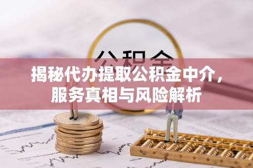 泾阳揭秘代办提取公积金中介，服务真相与风险解析