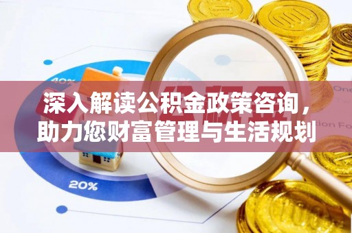 泾阳深入解读公积金政策咨询，助力您财富管理与生活规划