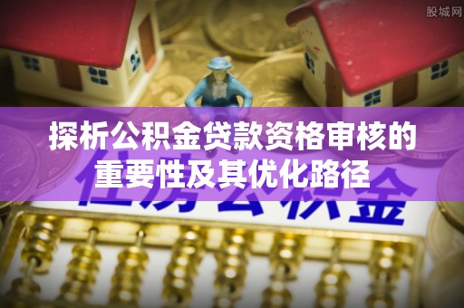 泾阳探析公积金贷款资格审核的重要性及其优化路径