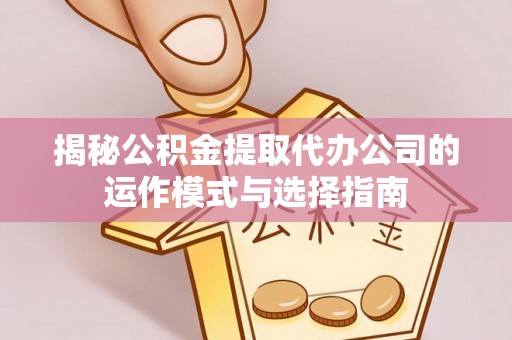 泾阳揭秘公积金提取代办公司的运作模式与选择指南
