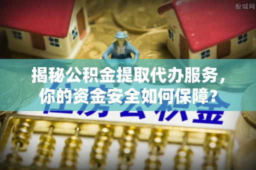 泾阳揭秘公积金提取代办服务，你的资金安全如何保障？