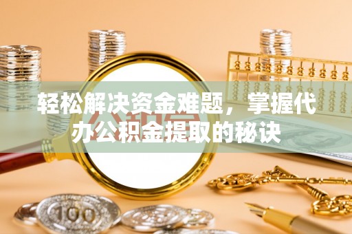 泾阳轻松解决资金难题，掌握代办公积金提取的秘诀