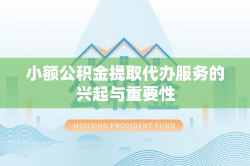泾阳小额公积金提取代办服务的兴起与重要性