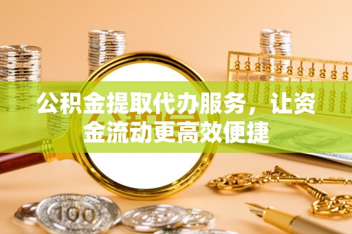 泾阳公积金提取代办服务，让资金流动更高效便捷