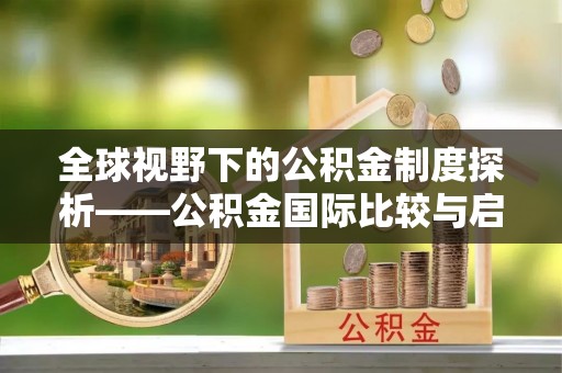 泾阳全球视野下的公积金制度探析——公积金国际比较与启示