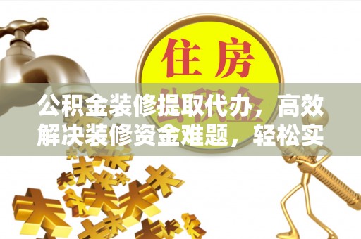 泾阳公积金装修提取代办，高效解决装修资金难题，轻松实现家居梦想