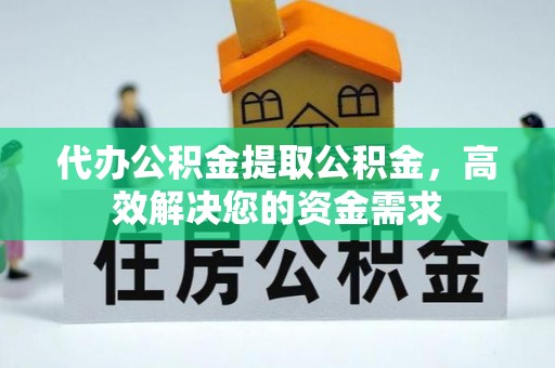 泾阳代办公积金提取公积金，高效解决您的资金需求