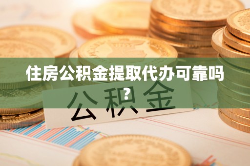 泾阳住房公积金提取代办可靠吗？