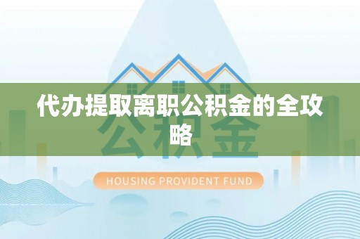 泾阳代办提取离职公积金的全攻略