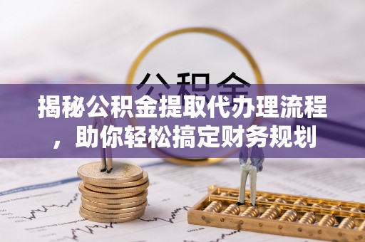 泾阳揭秘公积金提取代办理流程，助你轻松搞定财务规划
