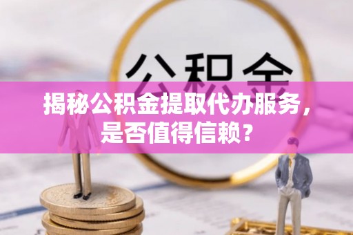 泾阳揭秘公积金提取代办服务，是否值得信赖？