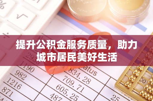 泾阳提升公积金服务质量，助力城市居民美好生活