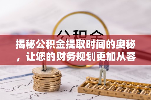 泾阳揭秘公积金提取时间的奥秘，让您的财务规划更加从容