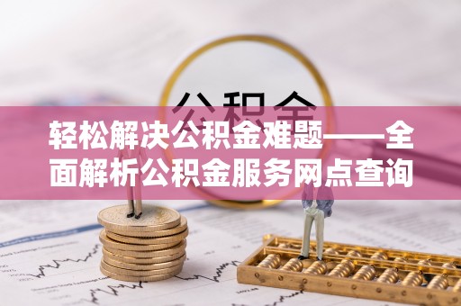 泾阳轻松解决公积金难题——全面解析公积金服务网点查询技巧