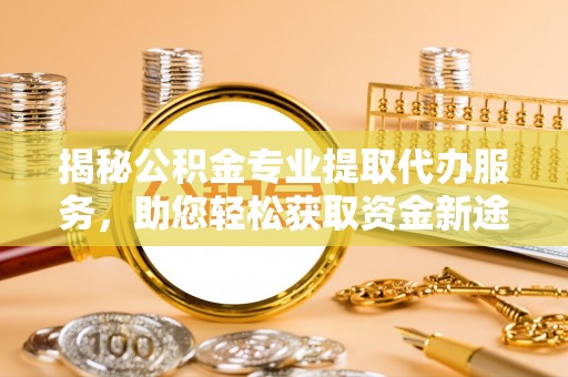 泾阳揭秘公积金专业提取代办服务，助您轻松获取资金新途径