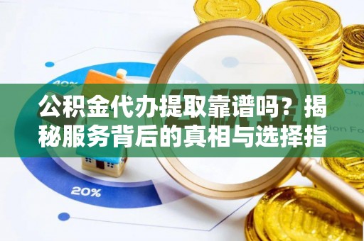 泾阳公积金代办提取靠谱吗？揭秘服务背后的真相与选择指南