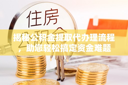 泾阳揭秘公积金提取代办理流程，助您轻松搞定资金难题