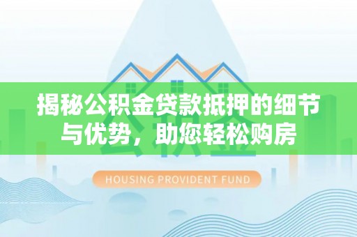 泾阳揭秘公积金贷款抵押的细节与优势，助您轻松购房