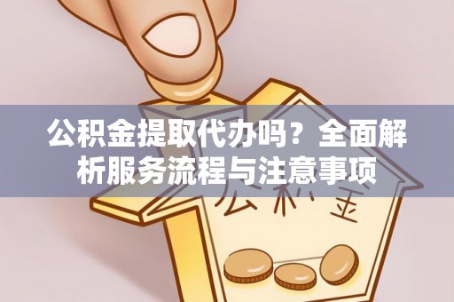 泾阳公积金提取代办吗？全面解析服务流程与注意事项