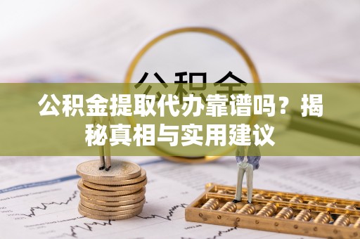 泾阳公积金提取代办靠谱吗？揭秘真相与实用建议