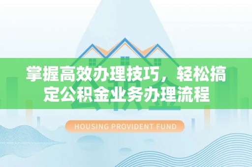 泾阳掌握高效办理技巧，轻松搞定公积金业务办理流程
