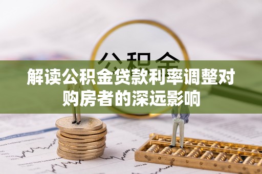 泾阳解读公积金贷款利率调整对购房者的深远影响