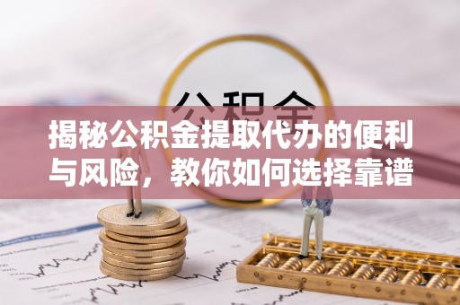 泾阳揭秘公积金提取代办的便利与风险，教你如何选择靠谱服务