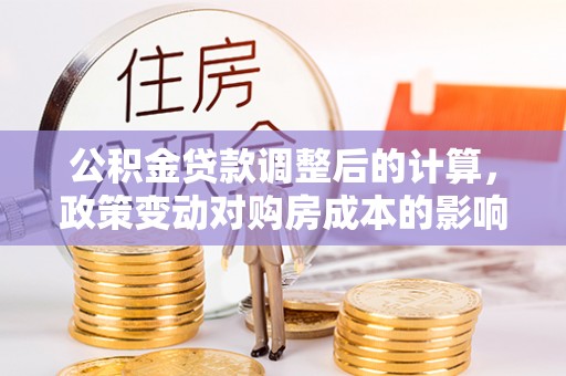 泾阳公积金贷款调整后的计算，政策变动对购房成本的影响分析