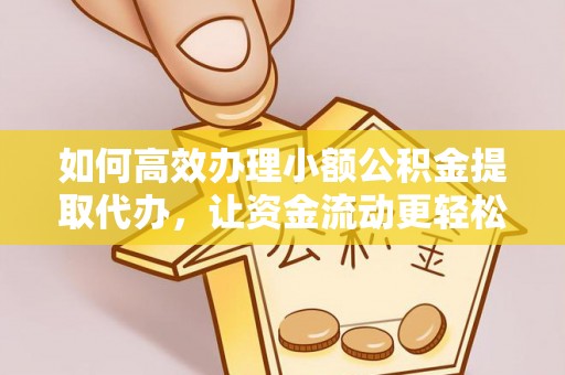泾阳如何高效办理小额公积金提取代办，让资金流动更轻松