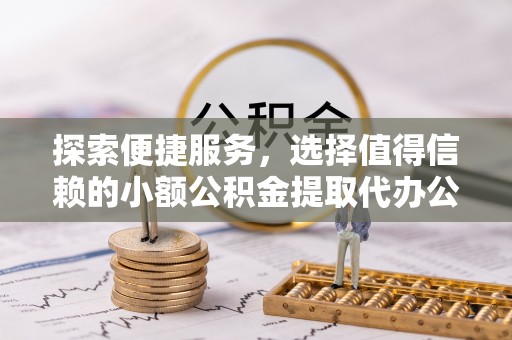 泾阳探索便捷服务，选择值得信赖的小额公积金提取代办公司