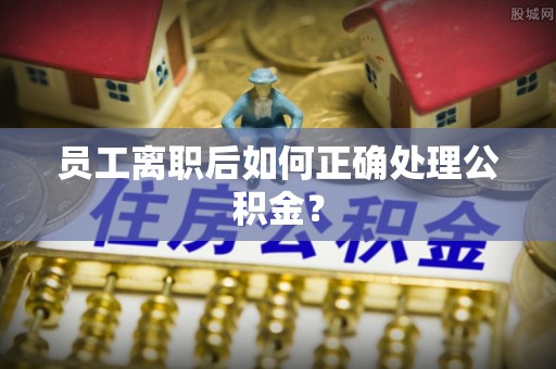 泾阳员工离职后如何正确处理公积金？