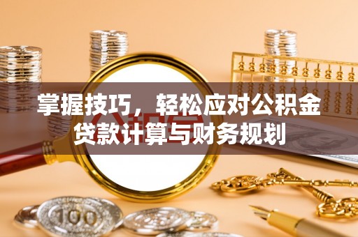 泾阳掌握技巧，轻松应对公积金贷款计算与财务规划