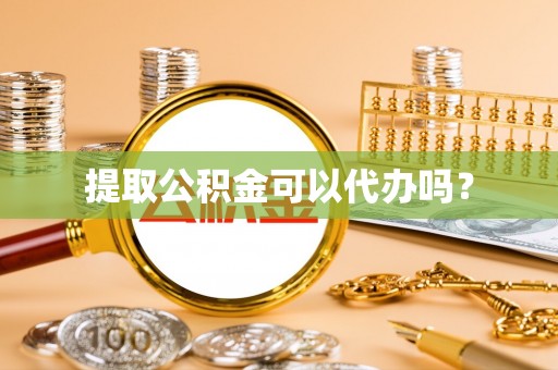 泾阳提取公积金可以代办吗？