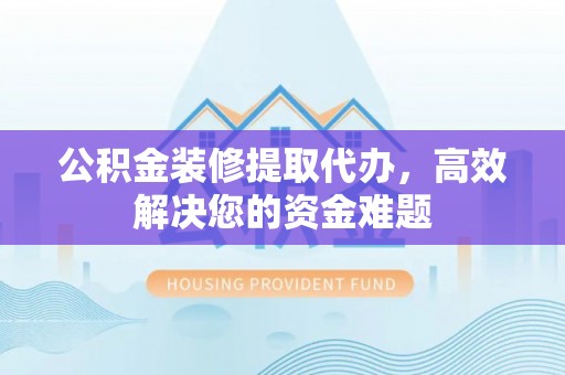 泾阳公积金装修提取代办，高效解决您的资金难题