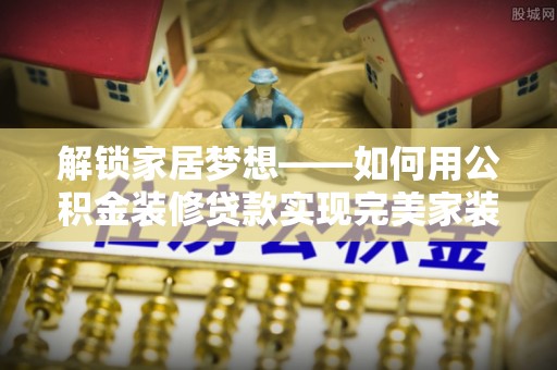 泾阳解锁家居梦想——如何用公积金装修贷款实现完美家装