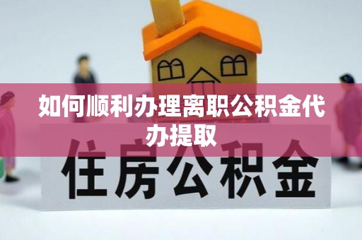泾阳如何顺利办理离职公积金代办提取