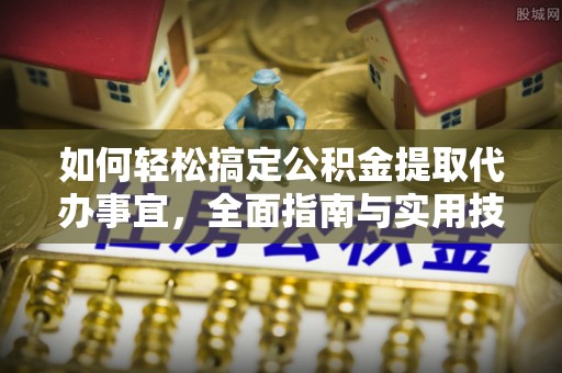 泾阳如何轻松搞定公积金提取代办事宜，全面指南与实用技巧